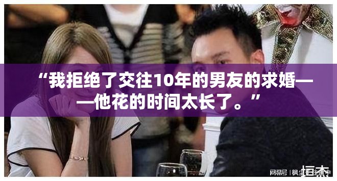 “我拒绝了交往10年的男友的求婚——他花的时间太长了。”