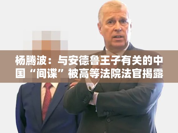 杨腾波：与安德鲁王子有关的中国“间谍”被高等法院法官揭露
