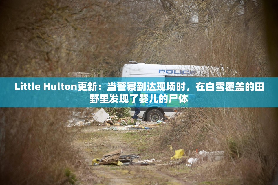 Little Hulton更新：当警察到达现场时，在白雪覆盖的田野里发现了婴儿的尸体