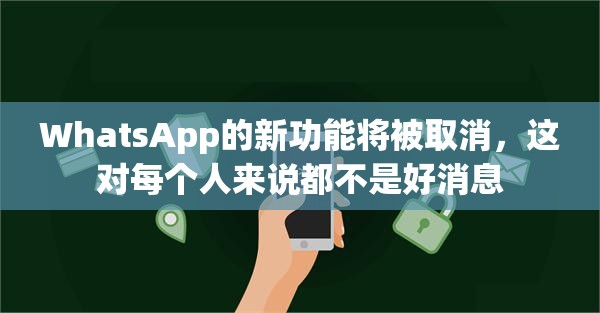 WhatsApp的新功能将被取消，这对每个人来说都不是好消息